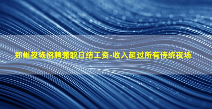 郑州夜场招聘兼职日结工资-收入超过所有传统夜场